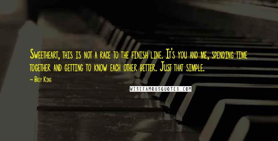 Brey King Quotes: Sweetheart, this is not a race to the finish line. It's you and me, spending time together and getting to know each other better. Just that simple.