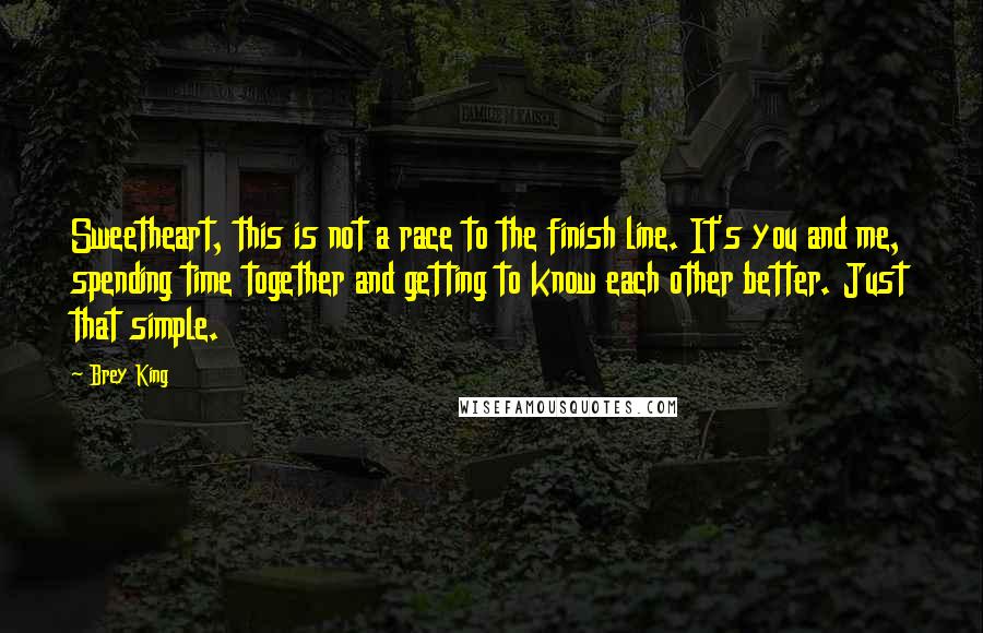 Brey King Quotes: Sweetheart, this is not a race to the finish line. It's you and me, spending time together and getting to know each other better. Just that simple.