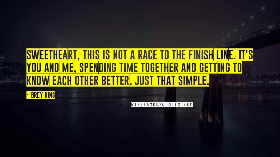 Brey King Quotes: Sweetheart, this is not a race to the finish line. It's you and me, spending time together and getting to know each other better. Just that simple.