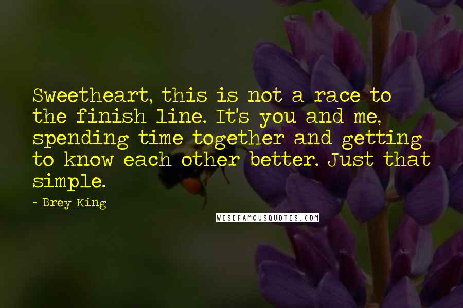 Brey King Quotes: Sweetheart, this is not a race to the finish line. It's you and me, spending time together and getting to know each other better. Just that simple.