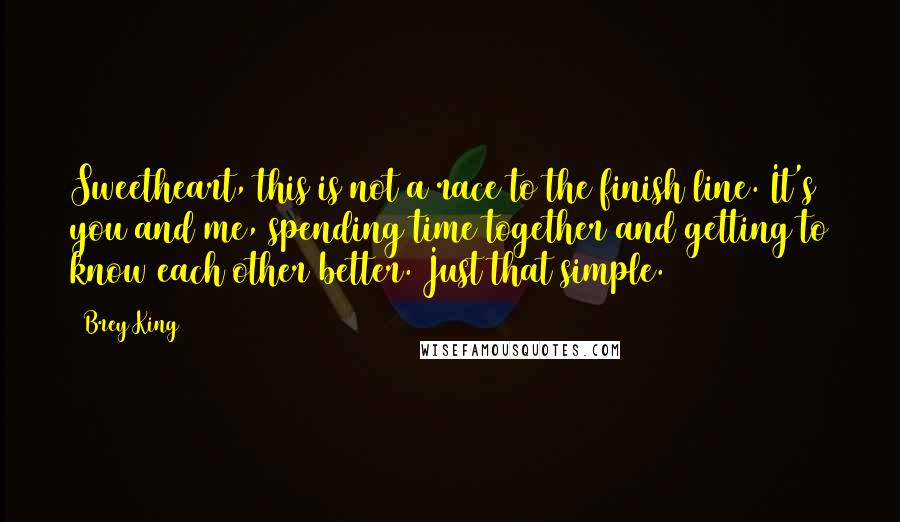 Brey King Quotes: Sweetheart, this is not a race to the finish line. It's you and me, spending time together and getting to know each other better. Just that simple.