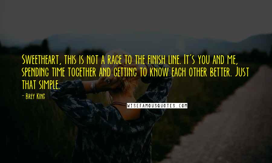 Brey King Quotes: Sweetheart, this is not a race to the finish line. It's you and me, spending time together and getting to know each other better. Just that simple.