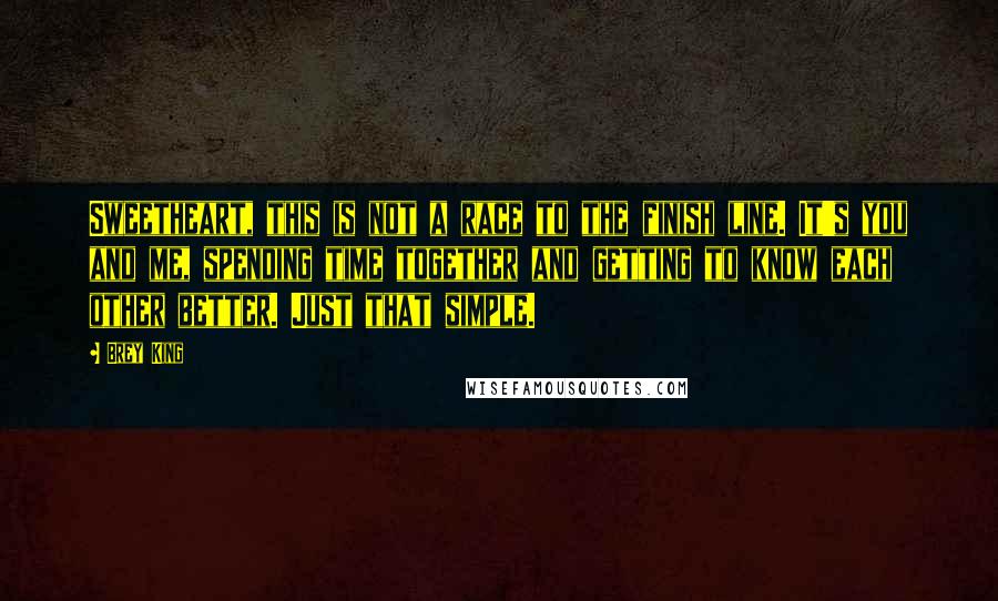 Brey King Quotes: Sweetheart, this is not a race to the finish line. It's you and me, spending time together and getting to know each other better. Just that simple.