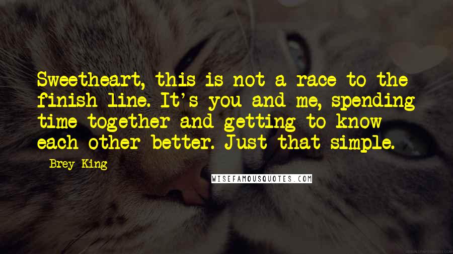 Brey King Quotes: Sweetheart, this is not a race to the finish line. It's you and me, spending time together and getting to know each other better. Just that simple.