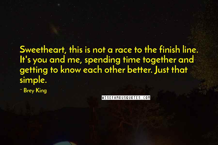 Brey King Quotes: Sweetheart, this is not a race to the finish line. It's you and me, spending time together and getting to know each other better. Just that simple.