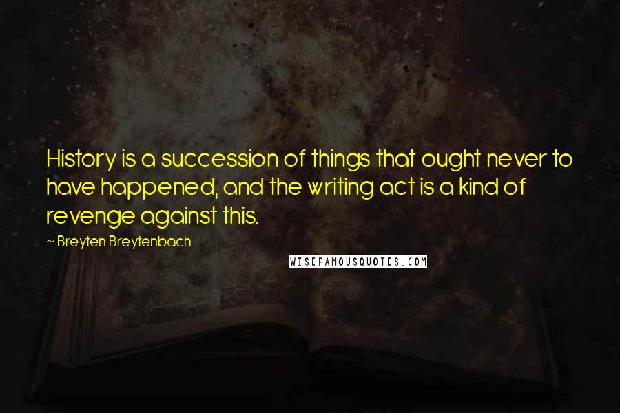 Breyten Breytenbach Quotes: History is a succession of things that ought never to have happened, and the writing act is a kind of revenge against this.