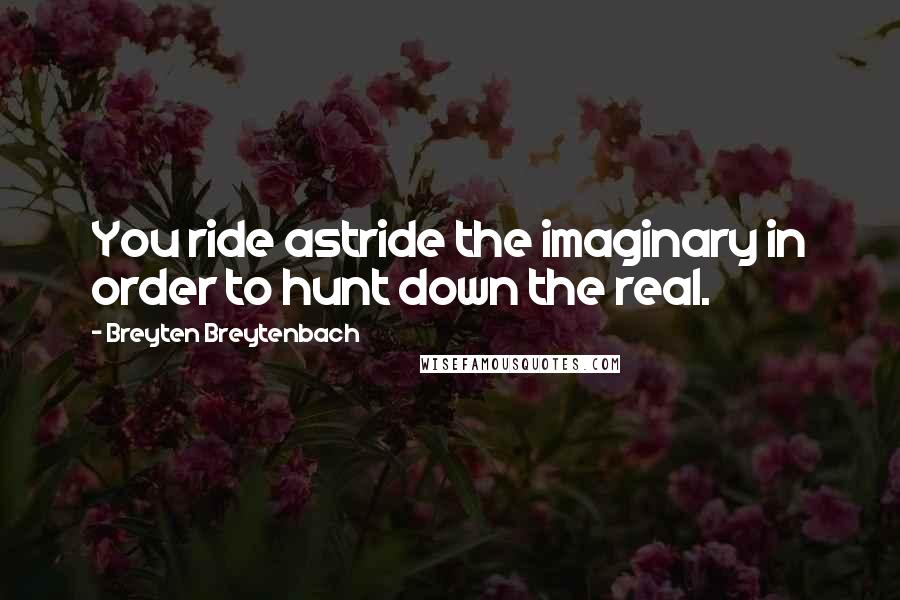 Breyten Breytenbach Quotes: You ride astride the imaginary in order to hunt down the real.