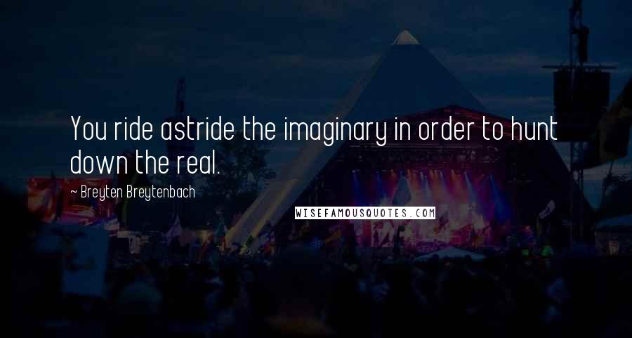 Breyten Breytenbach Quotes: You ride astride the imaginary in order to hunt down the real.
