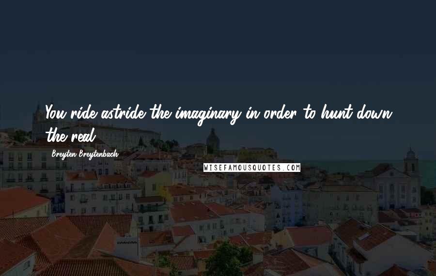 Breyten Breytenbach Quotes: You ride astride the imaginary in order to hunt down the real.