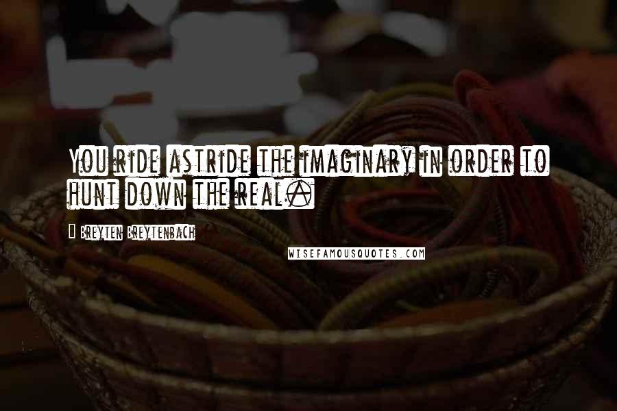 Breyten Breytenbach Quotes: You ride astride the imaginary in order to hunt down the real.