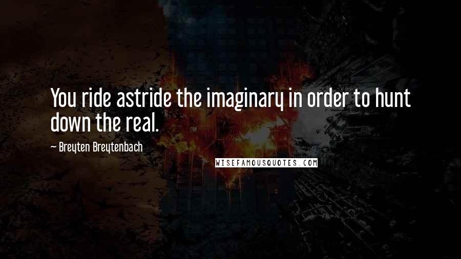 Breyten Breytenbach Quotes: You ride astride the imaginary in order to hunt down the real.