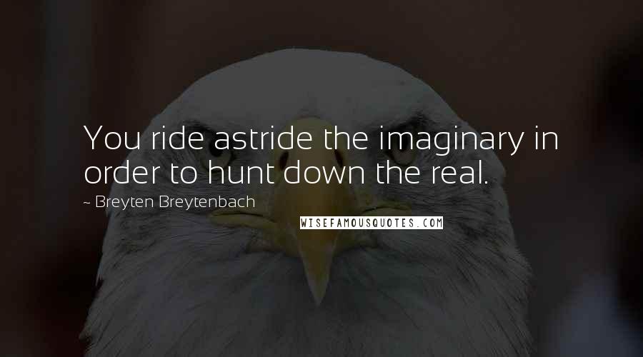 Breyten Breytenbach Quotes: You ride astride the imaginary in order to hunt down the real.
