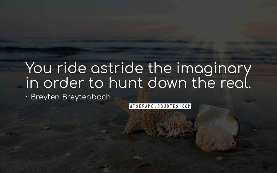 Breyten Breytenbach Quotes: You ride astride the imaginary in order to hunt down the real.