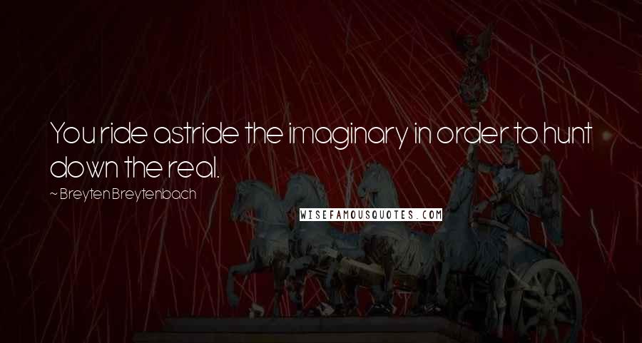 Breyten Breytenbach Quotes: You ride astride the imaginary in order to hunt down the real.