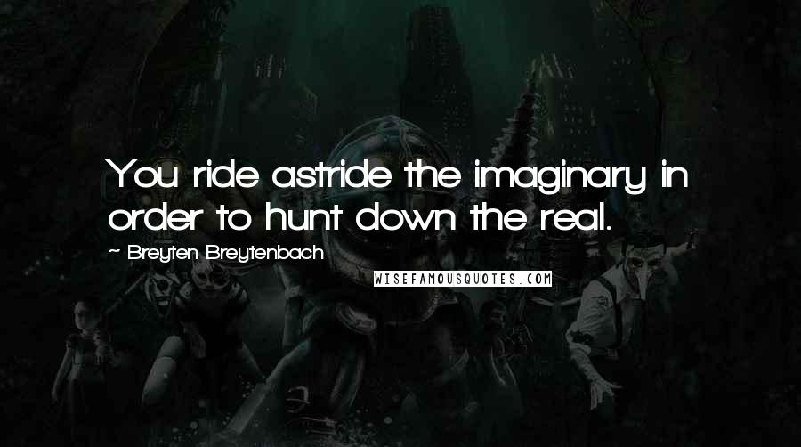 Breyten Breytenbach Quotes: You ride astride the imaginary in order to hunt down the real.