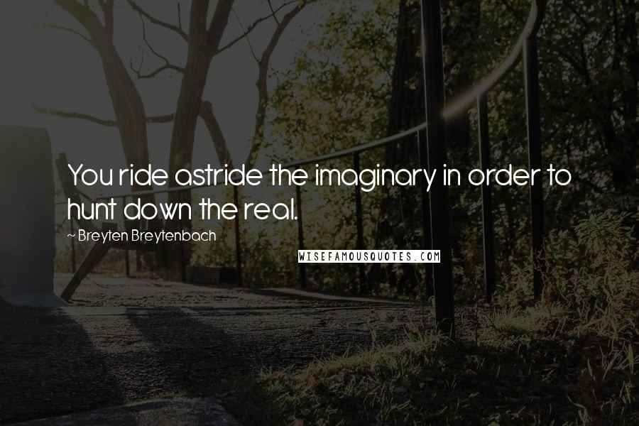 Breyten Breytenbach Quotes: You ride astride the imaginary in order to hunt down the real.
