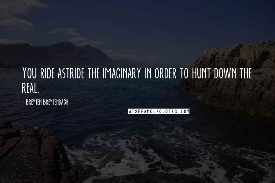 Breyten Breytenbach Quotes: You ride astride the imaginary in order to hunt down the real.