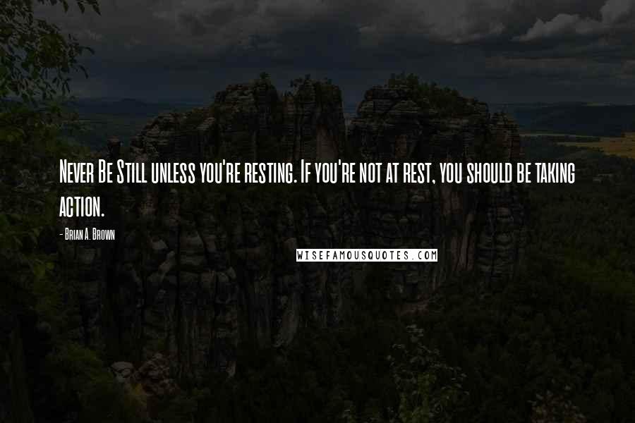 Brian A. Brown Quotes: Never Be Still unless you're resting. If you're not at rest, you should be taking action.