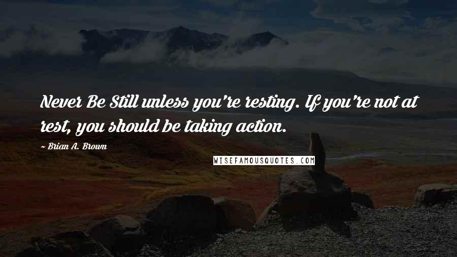 Brian A. Brown Quotes: Never Be Still unless you're resting. If you're not at rest, you should be taking action.