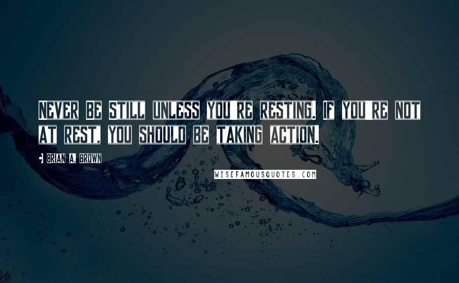 Brian A. Brown Quotes: Never Be Still unless you're resting. If you're not at rest, you should be taking action.