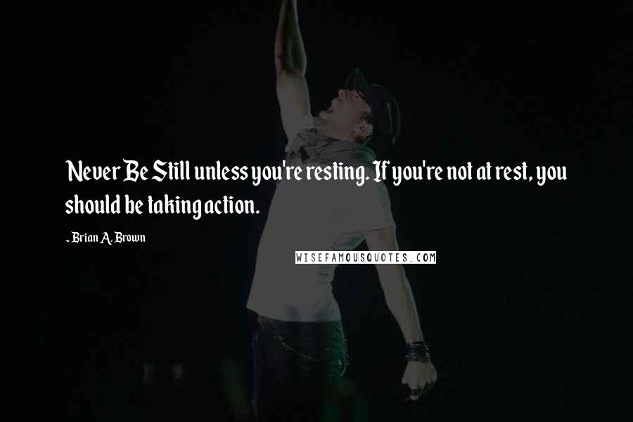 Brian A. Brown Quotes: Never Be Still unless you're resting. If you're not at rest, you should be taking action.