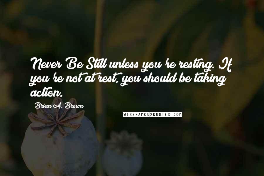 Brian A. Brown Quotes: Never Be Still unless you're resting. If you're not at rest, you should be taking action.