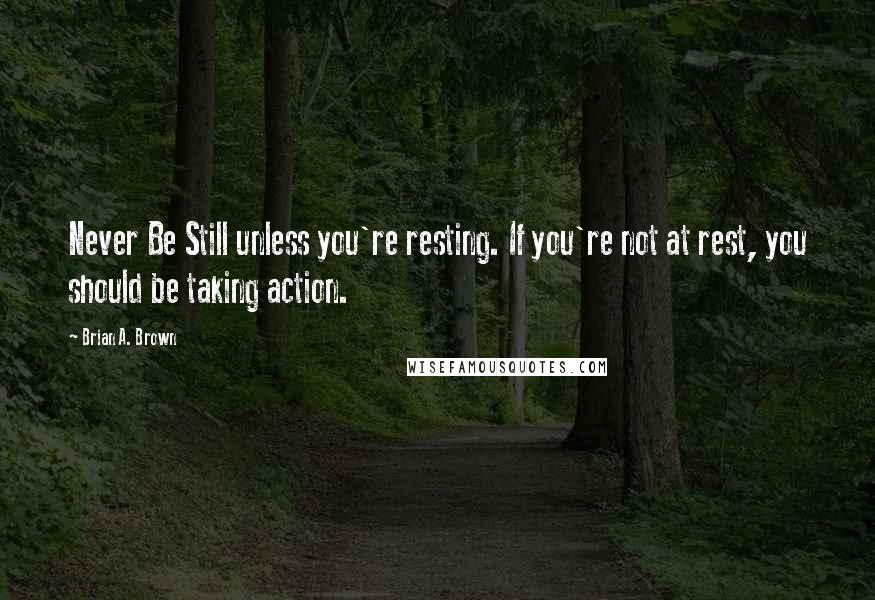 Brian A. Brown Quotes: Never Be Still unless you're resting. If you're not at rest, you should be taking action.