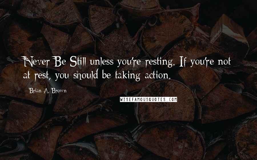 Brian A. Brown Quotes: Never Be Still unless you're resting. If you're not at rest, you should be taking action.