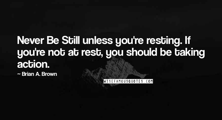 Brian A. Brown Quotes: Never Be Still unless you're resting. If you're not at rest, you should be taking action.