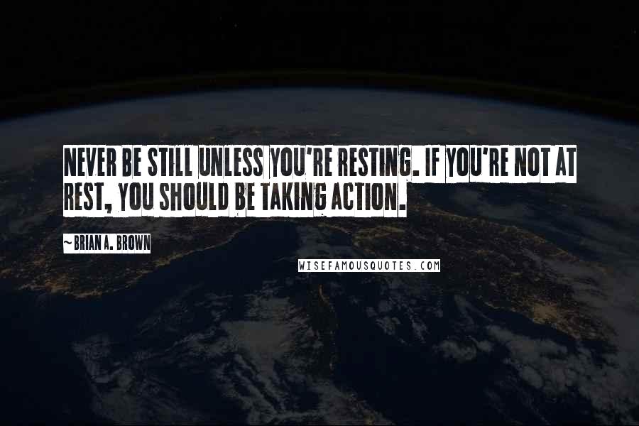 Brian A. Brown Quotes: Never Be Still unless you're resting. If you're not at rest, you should be taking action.