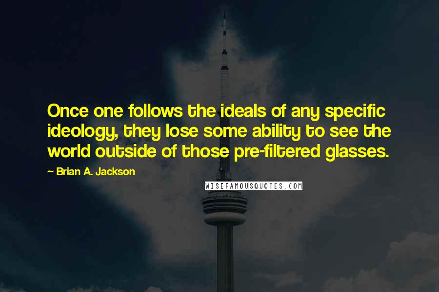 Brian A. Jackson Quotes: Once one follows the ideals of any specific ideology, they lose some ability to see the world outside of those pre-filtered glasses.