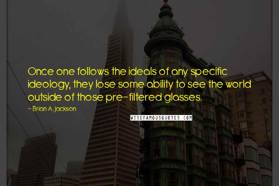 Brian A. Jackson Quotes: Once one follows the ideals of any specific ideology, they lose some ability to see the world outside of those pre-filtered glasses.