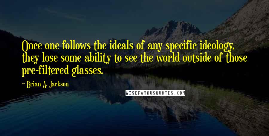 Brian A. Jackson Quotes: Once one follows the ideals of any specific ideology, they lose some ability to see the world outside of those pre-filtered glasses.