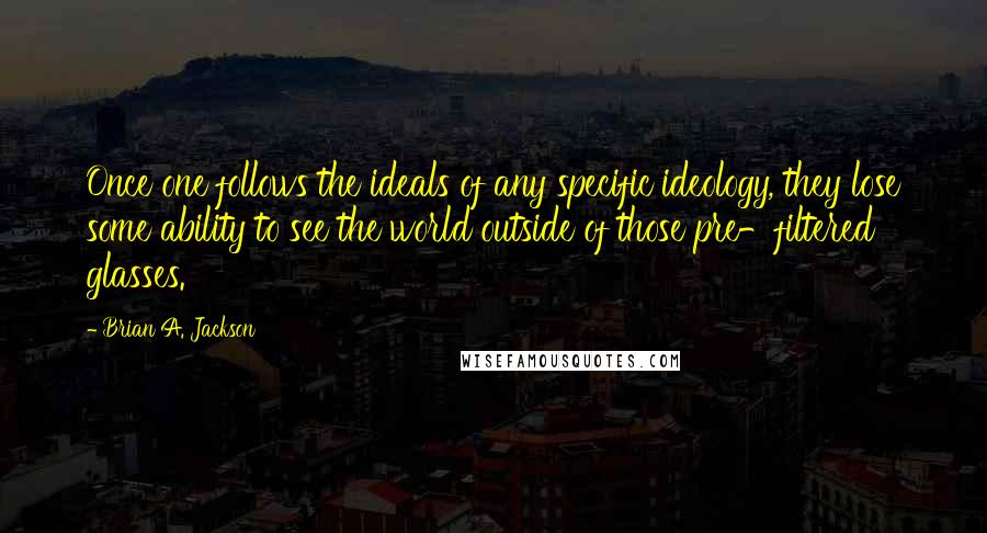 Brian A. Jackson Quotes: Once one follows the ideals of any specific ideology, they lose some ability to see the world outside of those pre-filtered glasses.