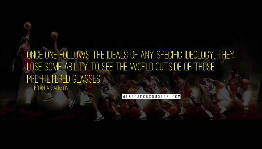 Brian A. Jackson Quotes: Once one follows the ideals of any specific ideology, they lose some ability to see the world outside of those pre-filtered glasses.