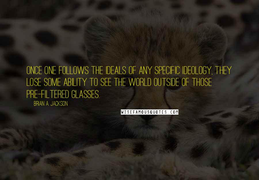 Brian A. Jackson Quotes: Once one follows the ideals of any specific ideology, they lose some ability to see the world outside of those pre-filtered glasses.