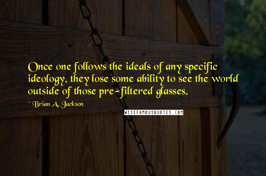 Brian A. Jackson Quotes: Once one follows the ideals of any specific ideology, they lose some ability to see the world outside of those pre-filtered glasses.