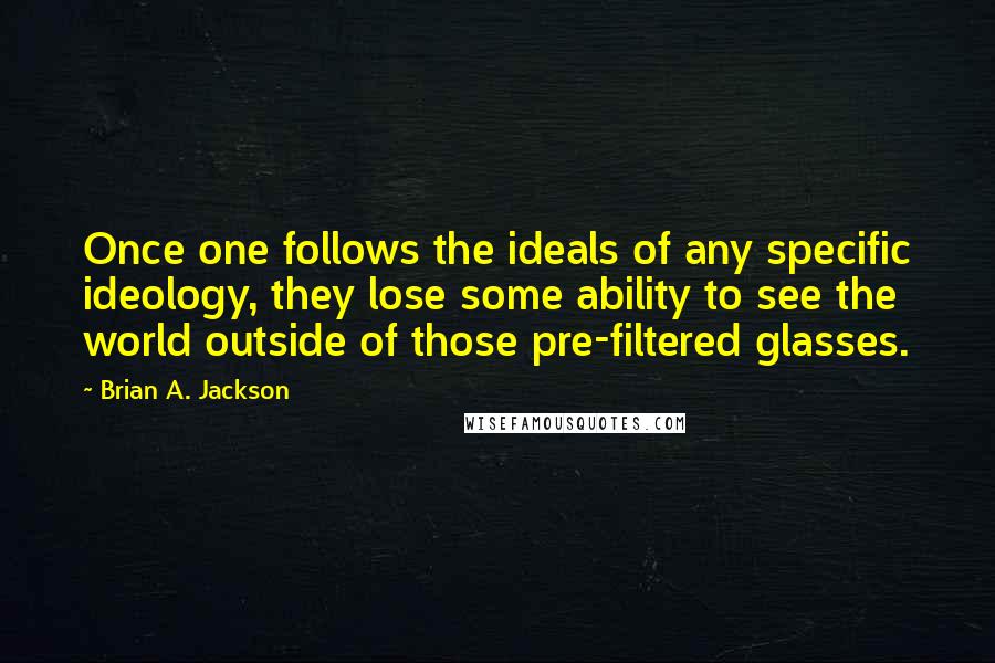 Brian A. Jackson Quotes: Once one follows the ideals of any specific ideology, they lose some ability to see the world outside of those pre-filtered glasses.