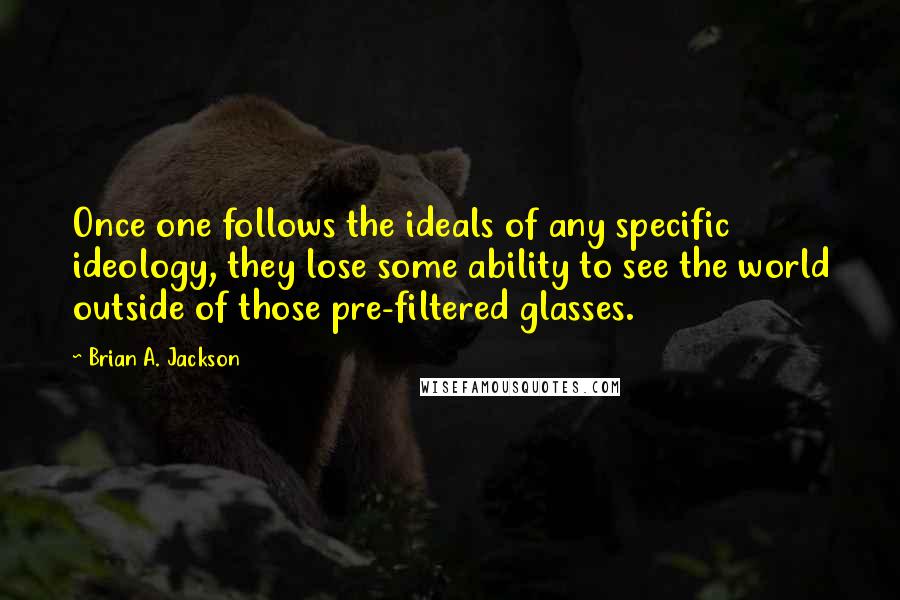 Brian A. Jackson Quotes: Once one follows the ideals of any specific ideology, they lose some ability to see the world outside of those pre-filtered glasses.