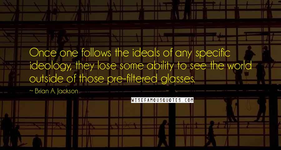 Brian A. Jackson Quotes: Once one follows the ideals of any specific ideology, they lose some ability to see the world outside of those pre-filtered glasses.