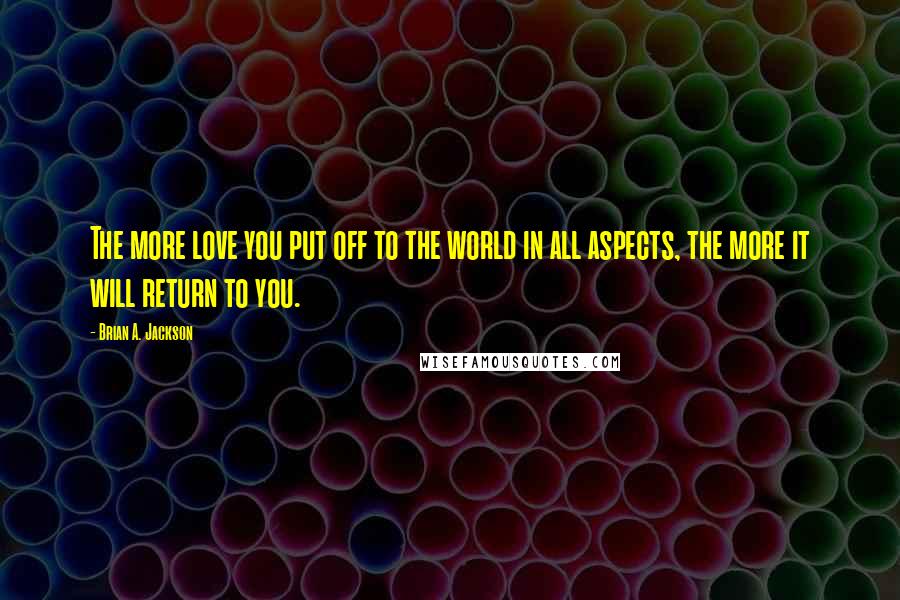 Brian A. Jackson Quotes: The more love you put off to the world in all aspects, the more it will return to you.