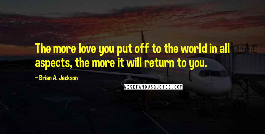 Brian A. Jackson Quotes: The more love you put off to the world in all aspects, the more it will return to you.