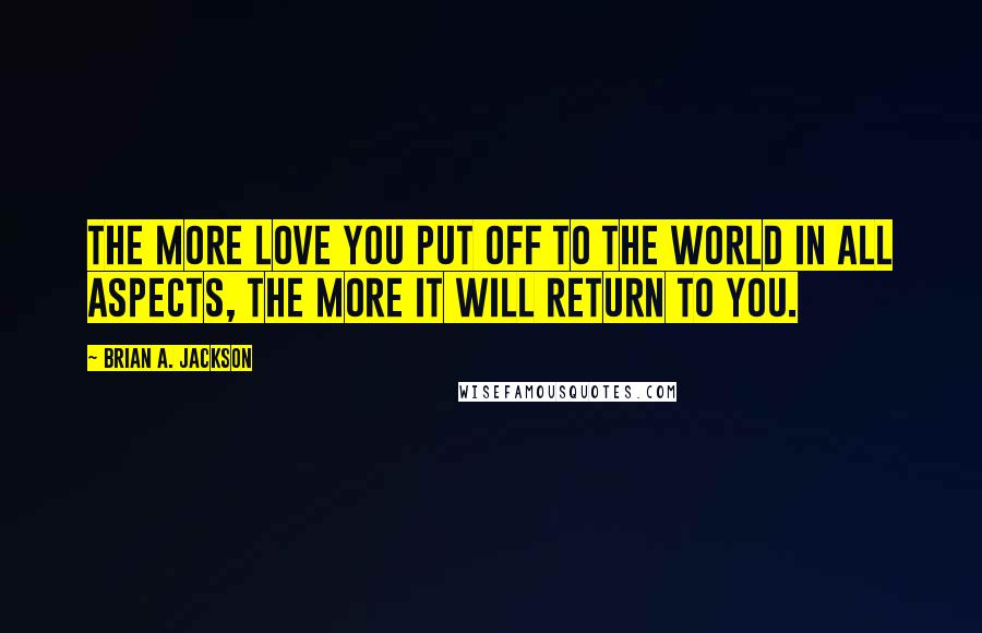 Brian A. Jackson Quotes: The more love you put off to the world in all aspects, the more it will return to you.