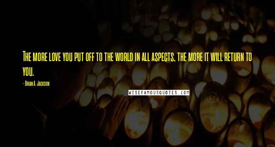 Brian A. Jackson Quotes: The more love you put off to the world in all aspects, the more it will return to you.