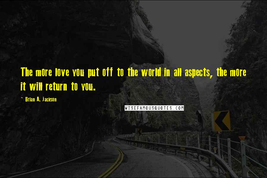 Brian A. Jackson Quotes: The more love you put off to the world in all aspects, the more it will return to you.