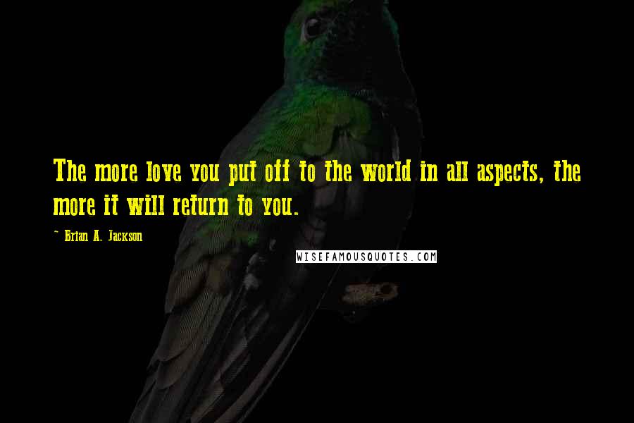 Brian A. Jackson Quotes: The more love you put off to the world in all aspects, the more it will return to you.