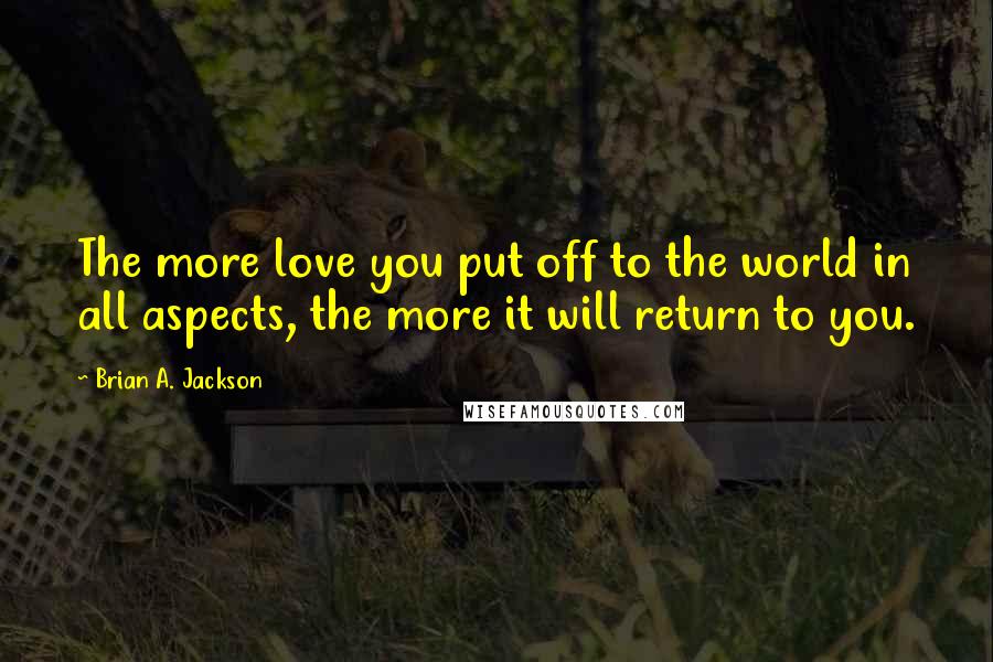 Brian A. Jackson Quotes: The more love you put off to the world in all aspects, the more it will return to you.