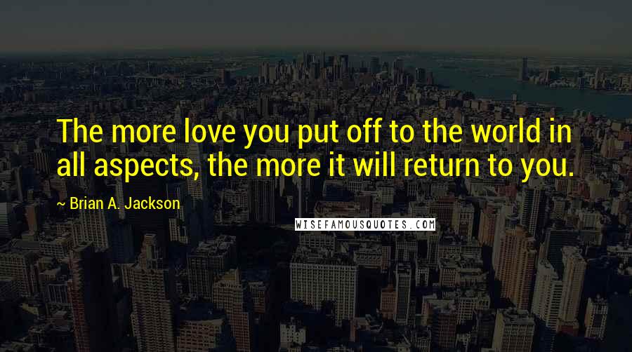 Brian A. Jackson Quotes: The more love you put off to the world in all aspects, the more it will return to you.