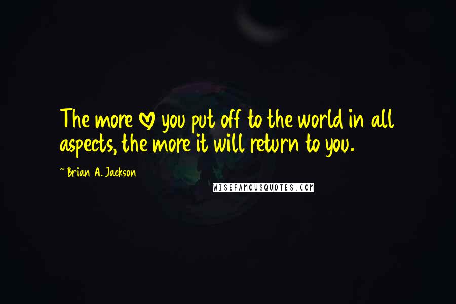 Brian A. Jackson Quotes: The more love you put off to the world in all aspects, the more it will return to you.