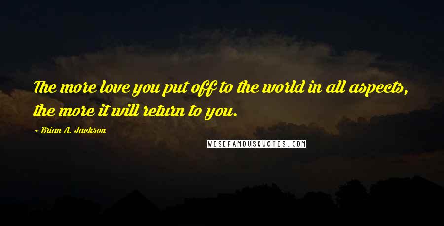 Brian A. Jackson Quotes: The more love you put off to the world in all aspects, the more it will return to you.